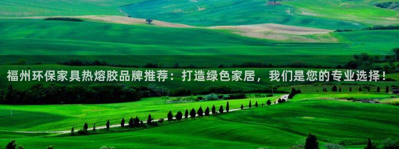 杏宇平臺(tái)娛樂(lè)：福州環(huán)保家具熱熔膠品牌推薦：打造綠色家居，我們