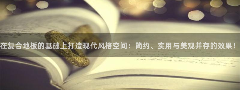 杏宇注冊(cè)杏宇登陸：在復(fù)合地板的基礎(chǔ)上打造現(xiàn)代風(fēng)格空間：簡(jiǎn)約、